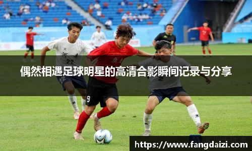 偶然相遇足球明星的高清合影瞬间记录与分享